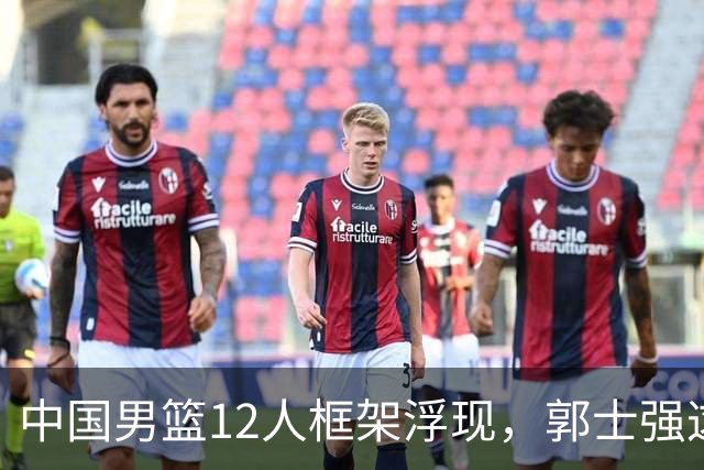 中国男篮12人框架浮现，郭士强这次真要押宝锋线了