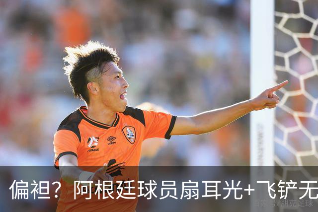 偏袒？阿根廷球员扇耳光+飞铲无牌 罗梅罗疑似连场逃黄