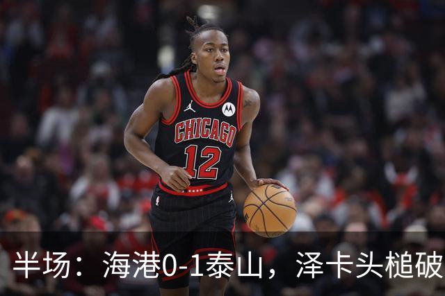 半场：海港0-1泰山，泽卡头槌破门，安佩姆进球被吹