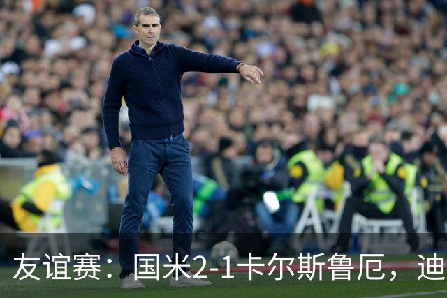 友谊赛：国米2-1卡尔斯鲁厄，迪乌夫补时梅开二度绝杀