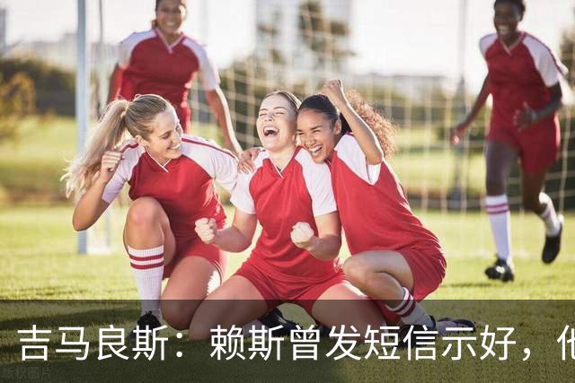 吉马良斯：赖斯曾发短信示好，他说“别吵了，现在我们是朋友了”