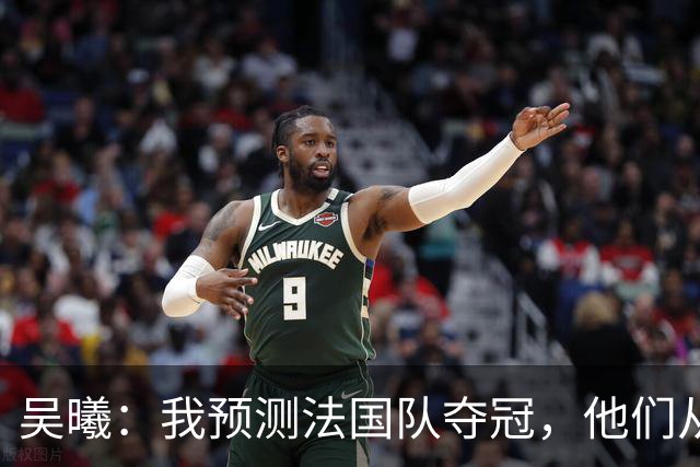 吴曦：我预测法国队夺冠，他们从个人能力到人员配置都非常强