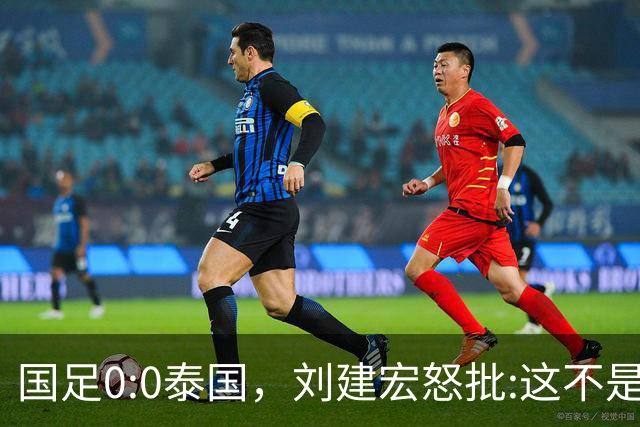国足0:0泰国，刘建宏怒批:这不是友谊赛，是“比烂”大赛