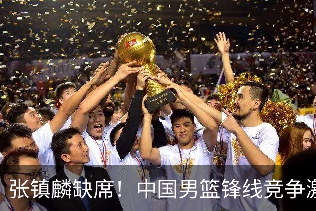 张镇麟缺席！中国男篮锋线竞争激烈 王俊杰异军突起引关注