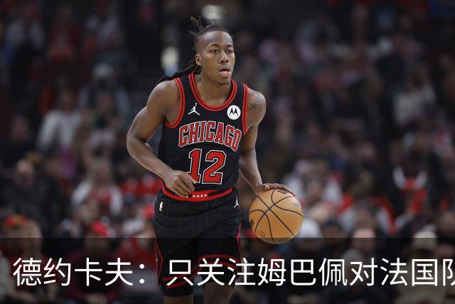 德约卡夫：只关注姆巴佩对法国队没好处；巴黎就是世界最佳球队