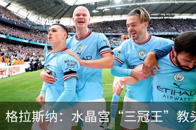 格拉斯纳：水晶宫“三冠王”教头，成AC米兰新帅热门人选
