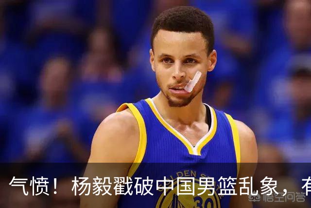 气愤！杨毅戳破中国男篮乱象，有球员装病拒绝国家队，是谁很明朗