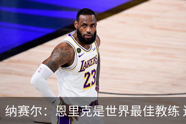 纳赛尔：恩里克是世界最佳教练 连续两次夺得欧冠太棒了