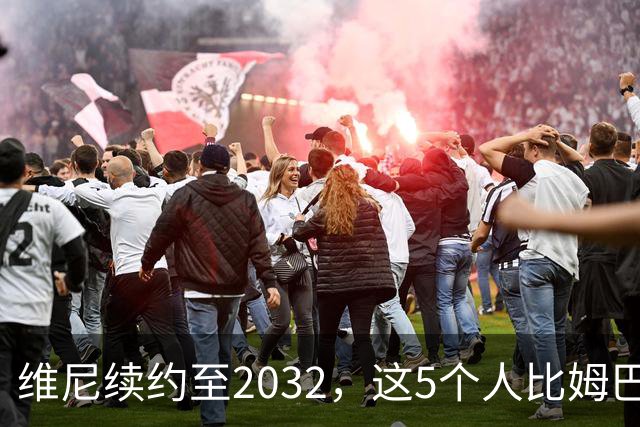 维尼续约至2032，这5个人比姆巴佩还难受