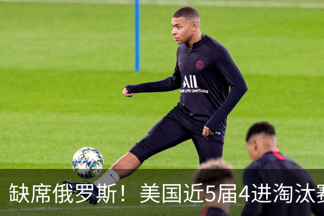 缺席俄罗斯！美国近5届4进淘汰赛3次1轮游 扩军改命？
