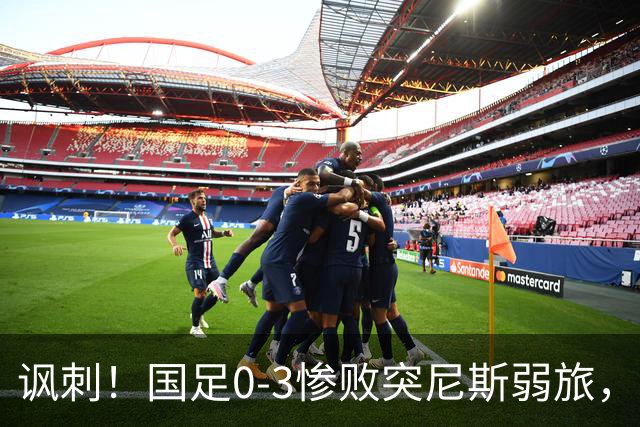 讽刺！国足0-3惨败突尼斯弱旅，资源顶配却被月薪3000吊打！