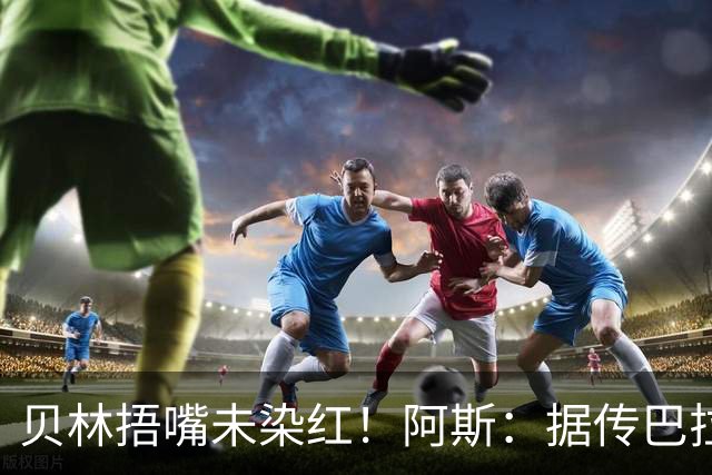 贝林捂嘴未染红！阿斯：据传巴拉圭足协向FIFA申诉，质疑判罚双标