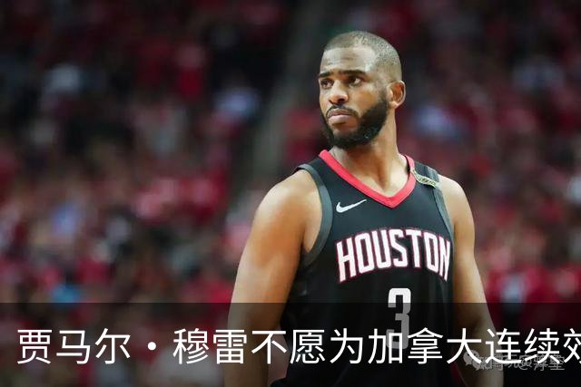 贾马尔·穆雷不愿为加拿大连续效力3年 退出下届世界杯&奥运会