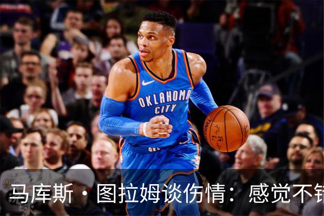 马库斯·图拉姆谈伤情：感觉不错，下一场复出没问题