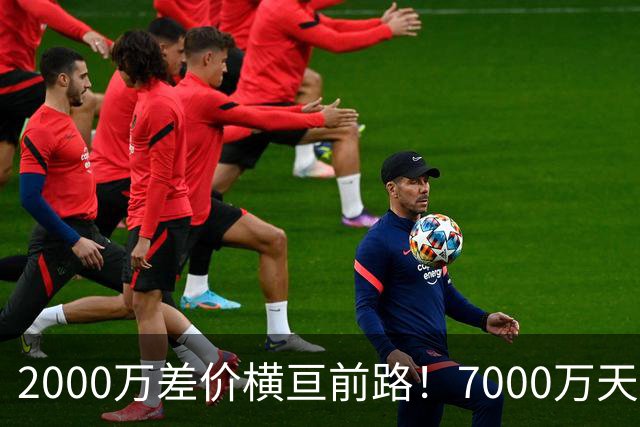 2000万差价横亘前路！7000万天价，切尔西为何拦下球员的西甲归途