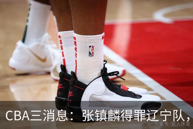 CBA三消息：张镇麟得罪辽宁队，CBA做重要决定，广东队两个好消息
