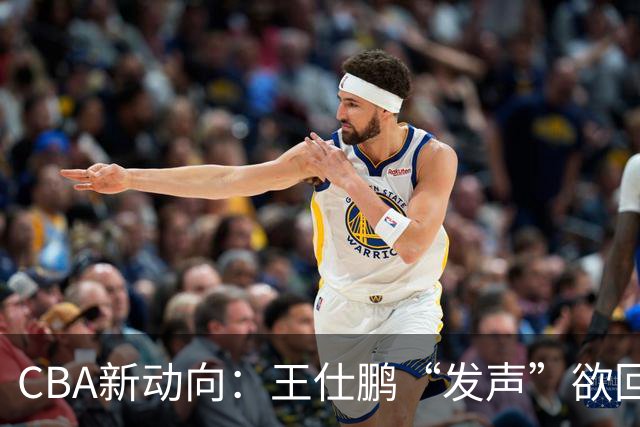 CBA新动向：王仕鹏“发声”欲回归，易建联仍在深思！