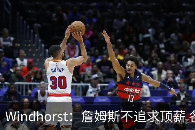 Windhorst：詹姆斯不追求顶薪 各队无需清理空间而该去完善阵容